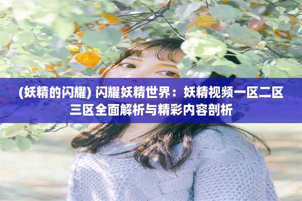 (妖精的闪耀) 闪耀妖精世界：妖精视频一区二区三区全面解析与精彩内容剖析