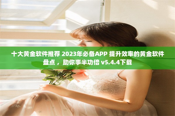 十大黄金软件推荐 2023年必备APP 提升效率的黄金软件盘点 ，助你事半功倍 v5.4.4下载