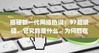 揭秘新一代网络热词：97超级碰，它究竟是什么，为何能在互联网世界中掀起这么大的风波