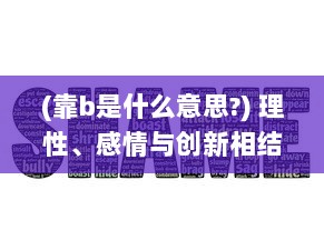 (靠b是什么意思?) 理性、感情与创新相结合：深度剖析靠逼电影的魅力与影响力