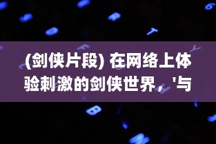 (剑侠片段) 在网络上体验刺激的剑侠世界，'与子乱'精彩对白在线播放观看