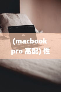 (macbook pro 高配) 性价比高赚，以卓越性能与高清画质展现MACBOOK PRO的魅力