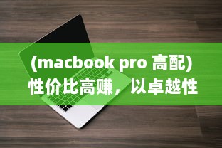 (macbook pro 高配) 性价比高赚，以卓越性能与高清画质展现MACBOOK PRO的魅力