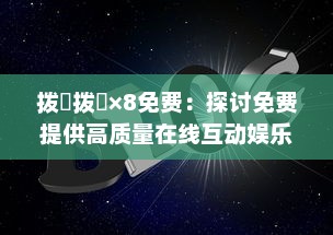 拨牐拨牐×8免费：探讨免费提供高质量在线互动娱乐体验的无限可能