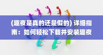 (趣夜是真的还是假的) 详细指南：如何轻松下载并安装趣夜免费版应用