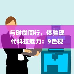 与时尚同行，体验现代科技魅力：9色视频为您带来全新的观看体验