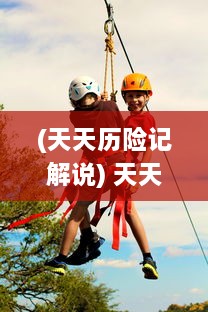 (天天历险记解说) 天天历险：一群热血少年的无畏挑战与冒险精神弘扬之旅