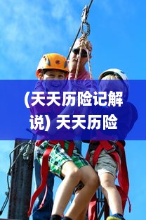 (天天历险记解说) 天天历险：一群热血少年的无畏挑战与冒险精神弘扬之旅