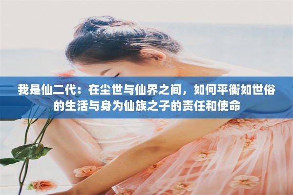 我是仙二代：在尘世与仙界之间，如何平衡如世俗的生活与身为仙族之子的责任和使命