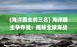 (海洋霸主前三名) 海洋霸主争夺战：揭秘全球海战风云中的无畏勇士与战略决断