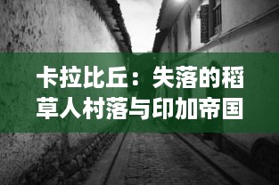 卡拉比丘：失落的稻草人村落与印加帝国的神秘遗迹