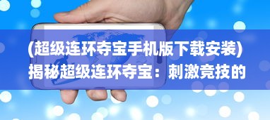 (超级连环夺宝手机版下载安装) 揭秘超级连环夺宝：刺激竞技的秘密传奇寻宝之旅