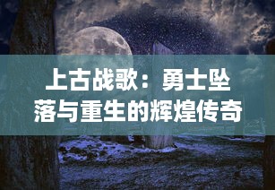 上古战歌：勇士坠落与重生的辉煌传奇，戎马岁月的惊天动地乐章