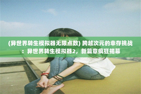 (异世界转生模拟器无限点数) 跨越次元的幸存挑战：异世界转生模拟器2，新篇章疯狂揭幕