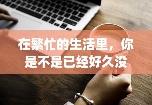 在繁忙的生活里，你是不是已经好久没有人关心和呵护了 v5.4.7下载