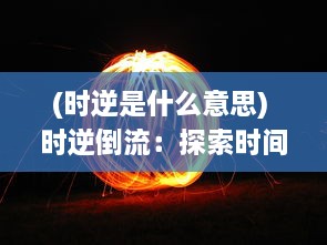 (时逆是什么意思) 时逆倒流：探索时间的神秘裂缝与科学幻想的现实逼近