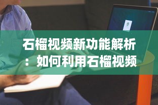 石榴视频新功能解析：如何利用石榴视频提升内容创作效率?探索创意技巧与实用工具!