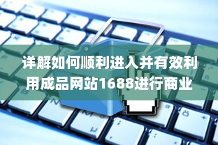 详解如何顺利进入并有效利用成品网站1688进行商业交易和采购