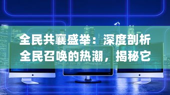 全民共襄盛举：深度剖析全民召唤的热潮，揭秘它如何点燃社区活力与团结精神