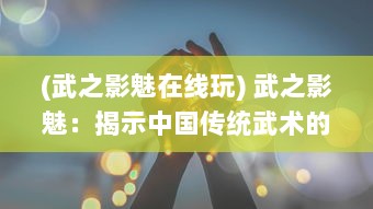 (武之影魅在线玩) 武之影魅：揭示中国传统武术的神秘色彩与深深魅力