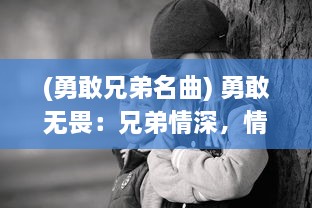 (勇敢兄弟名曲) 勇敢无畏：兄弟情深，情感纠葛与英勇奉献的兄弟传奇故事