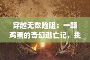 穿越无数险阻：一颗鸡蛋的奇幻逃亡记，挑战生存极限的惊心动魄冒险旅程