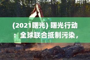 (2021曙光) 曙光行动：全球联合抵制污染，拯救地球环境的跨国大行动