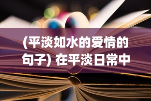 (平淡如水的爱情的句子) 在平淡日常中悄然心动：爱情细水长流的真实写照