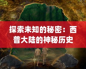 探索未知的秘密：西普大陆的神秘历史、丰富文化与惊人的自然奇观探秘记