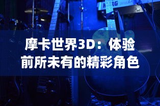 摩卡世界3D：体验前所未有的精彩角色扮演游戏，开启全新的奇幻冒险之旅