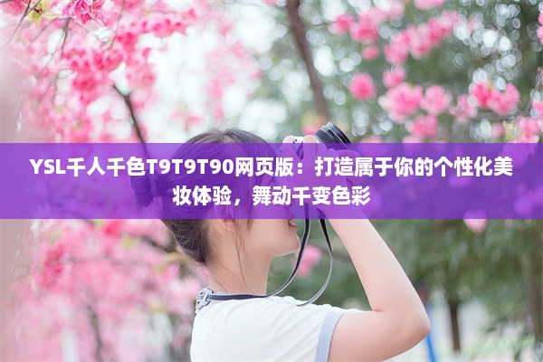 YSL千人千色T9T9T90网页版：打造属于你的个性化美妆体验，舞动千变色彩