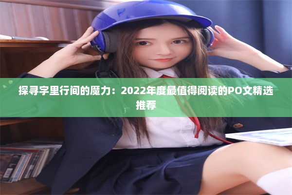 探寻字里行间的魔力：2022年度最值得阅读的PO文精选推荐