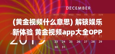 (黄金视频什么意思) 解锁娱乐新体验 黄金视频app大全OPPO版，畅享海量高清资源。