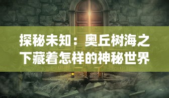 探秘未知：奥丘树海之下藏着怎样的神秘世界和未解之谜