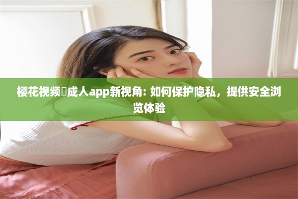 樱花视频♥成人app新视角: 如何保护隐私，提供安全浏览体验