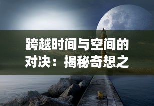 跨越时间与空间的对决：揭秘奇想之战中创意与现实的碰撞与交融