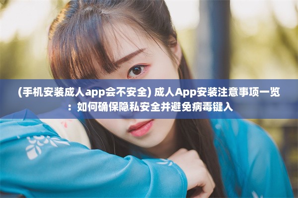 (手机安装成人app会不安全) 成人App安装注意事项一览：如何确保隐私安全并避免病毒键入