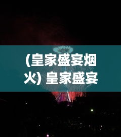 (皇家盛宴烟火) 皇家盛宴里的温馨分享，共享每一刻美好瞬间的小公主楚欢