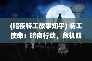 (暗夜特工故事知乎) 特工使命：暗夜行动，危机四伏的全球秘密行动与决绝救赎之旅