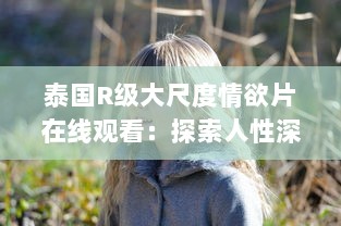 泰国R级大尺度情欲片在线观看：探索人性深处的欲望和挣扎