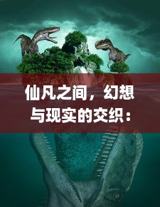 仙凡之间，幻想与现实的交织：解读神话传说中的超凡现象与人类理想之探索