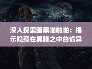 深入探索暗黑啪啪啪：揭示隐藏在黑暗之中的诡异声响产生机制的神秘之旅