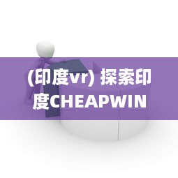 (印度vr) 探索印度CHEAPWINDOWSVPS：提供经济实惠的Windows虚拟私人服务器解决方案