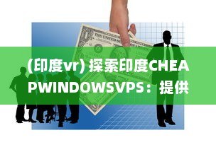 (印度vr) 探索印度CHEAPWINDOWSVPS：提供经济实惠的Windows虚拟私人服务器解决方案