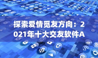 探索爱情觅友方向：2021年十大交友软件APP排行榜盘点，适时更新理想缘分