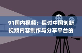 91国内视频：探讨中国创新视频内容制作与分享平台的影响力和发展趋势