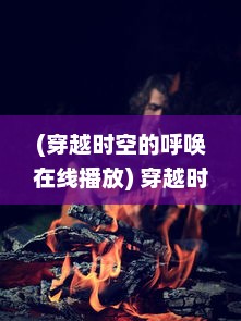 (穿越时空的呼唤在线播放) 穿越时空的呼唤：魔幻世界中的通灵决与灵魂交融的奇异故事