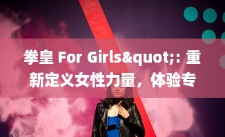 拳皇 For Girls": 重新定义女性力量，体验专为女性玩家打造的经典格斗游戏的刺激与乐趣