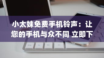 小太妹免费手机铃声：让您的手机与众不同 立即下载独特铃声，无需支付任何费用。