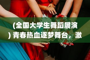 (全国大学生舞蹈展演) 青春热血逐梦舞台，激情四溢舞动未来，全国大学生舞蹈大赛篇